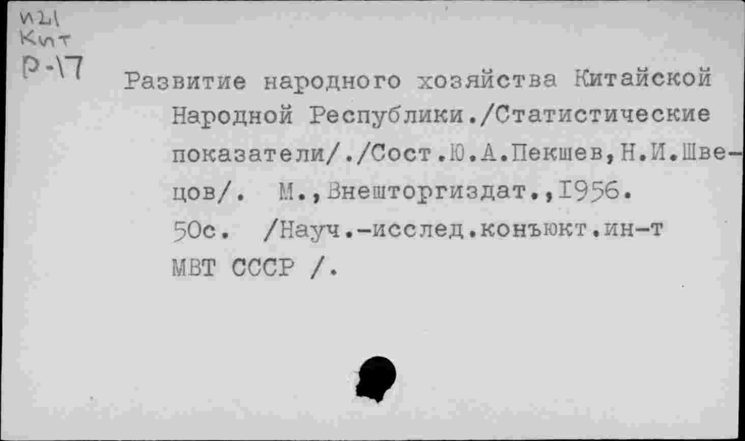 ﻿\лм К\лт
Р-П
Развитие народного хозяйства Китайской Народной Республики./Статистические показатели/./Сост.Ю.А.Пекшев,Н.И.Шве цов/. М.,Внешторгиздат.,1956. 50с. /Науч.-исслед.конъюкт.ин-т МВТ СССР /.